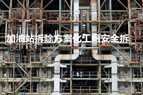 加油站拆除方案化工廠安全拆除技術(shù)探析：關(guān)鍵步驟與實(shí)操經(jīng)驗(yàn)分享！